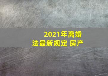 2021年离婚法最新规定 房产